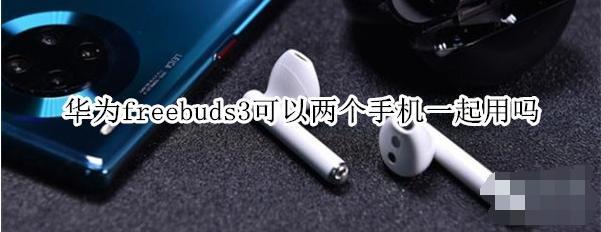 華為freebuds3可以?xún)蓚€(gè)手機一起用嗎